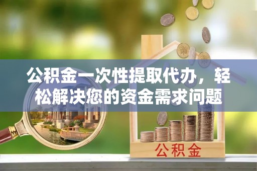 泰来公积金一次性提取代办，轻松解决您的资金需求问题