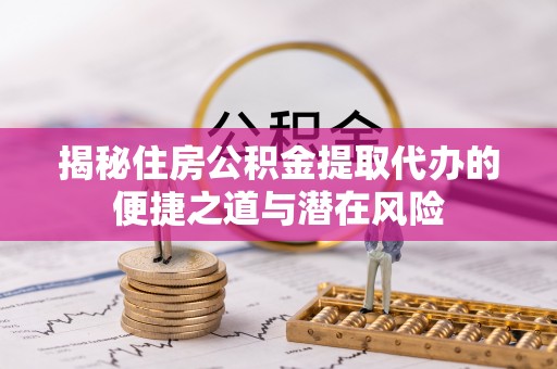 泰来揭秘住房公积金提取代办的便捷之道与潜在风险