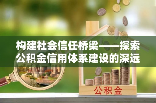 泰来构建社会信任桥梁——探索公积金信用体系建设的深远意义