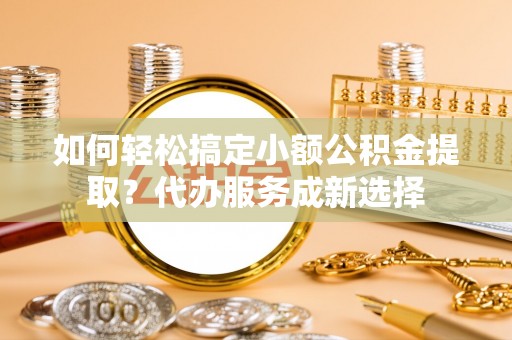 泰来如何轻松搞定小额公积金提取？代办服务成新选择