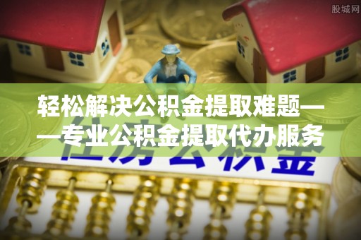 泰来轻松解决公积金提取难题——专业公积金提取代办服务详解