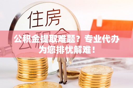 泰来公积金提取难题？专业代办为您排忧解难！