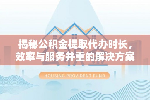 泰来揭秘公积金提取代办时长，效率与服务并重的解决方案