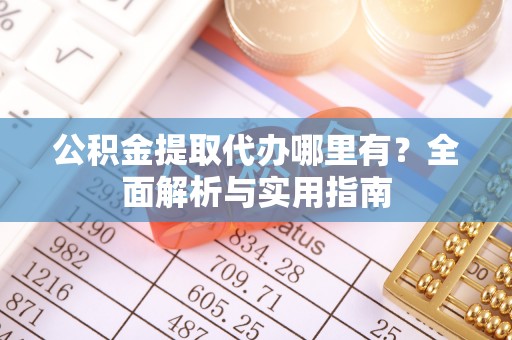 泰来公积金提取代办哪里有？全面解析与实用指南