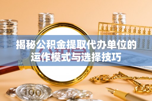 泰来揭秘公积金提取代办单位的运作模式与选择技巧