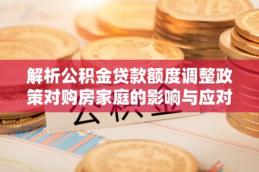 泰来解析公积金贷款额度调整政策对购房家庭的影响与应对策略