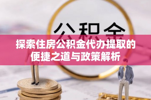 泰来探索住房公积金代办提取的便捷之道与政策解析