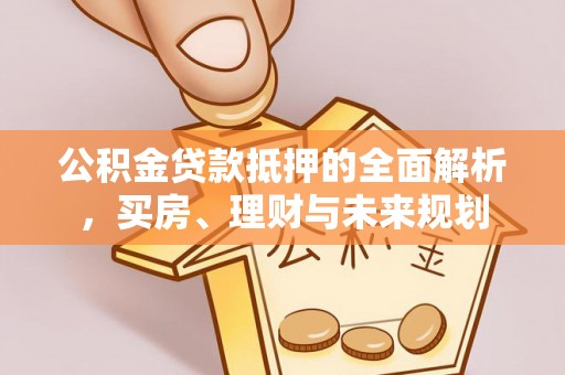 泰来公积金贷款抵押的全面解析，买房、理财与未来规划