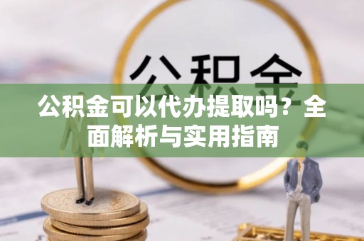 泰来公积金可以代办提取吗？全面解析与实用指南