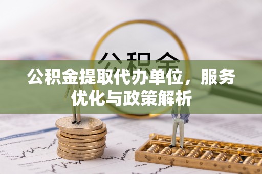 泰来公积金提取代办单位，服务优化与政策解析