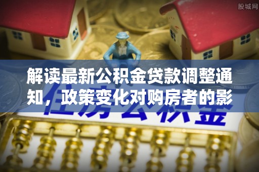 泰来解读最新公积金贷款调整通知，政策变化对购房者的影响与应对策略