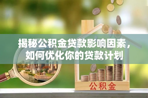 泰来揭秘公积金贷款影响因素，如何优化你的贷款计划