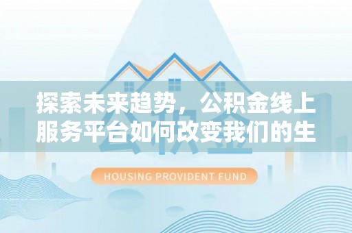 泰来探索未来趋势，公积金线上服务平台如何改变我们的生活
