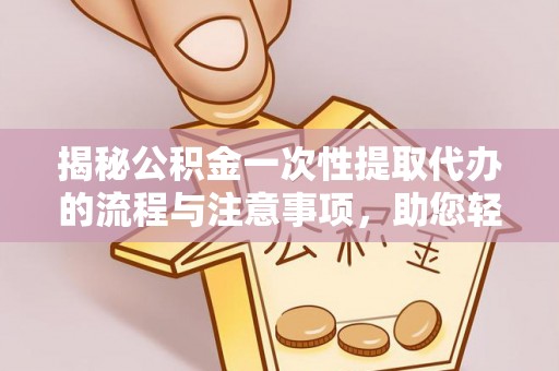 泰来揭秘公积金一次性提取代办的流程与注意事项，助您轻松搞定财务规划