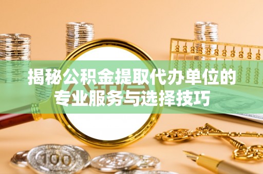 泰来揭秘公积金提取代办单位的专业服务与选择技巧