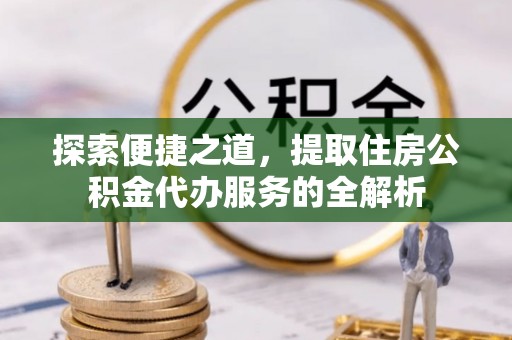 泰来探索便捷之道，提取住房公积金代办服务的全解析