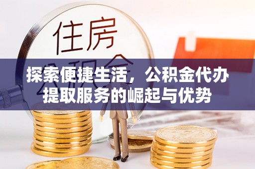 泰来探索便捷生活，公积金代办提取服务的崛起与优势