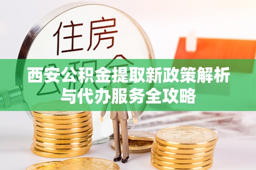 泰来西安公积金提取新政策解析与代办服务全攻略