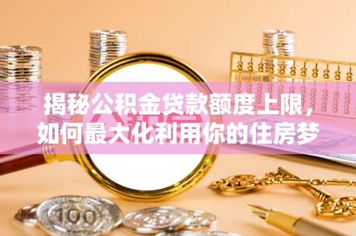 泰来揭秘公积金贷款额度上限，如何最大化利用你的住房梦？