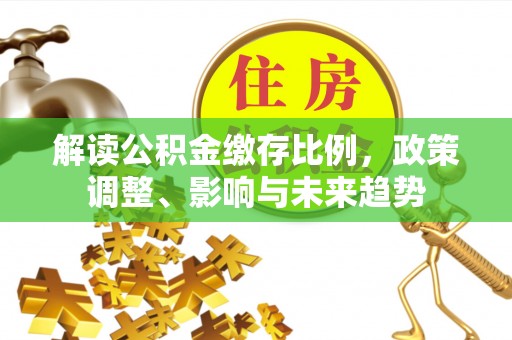 泰来解读公积金缴存比例，政策调整、影响与未来趋势