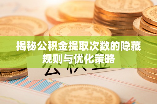 泰来揭秘公积金提取次数的隐藏规则与优化策略