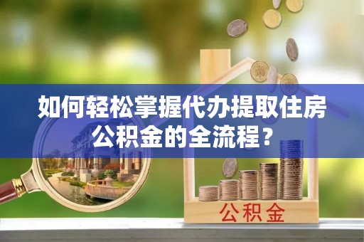 泰来如何轻松掌握代办提取住房公积金的全流程？