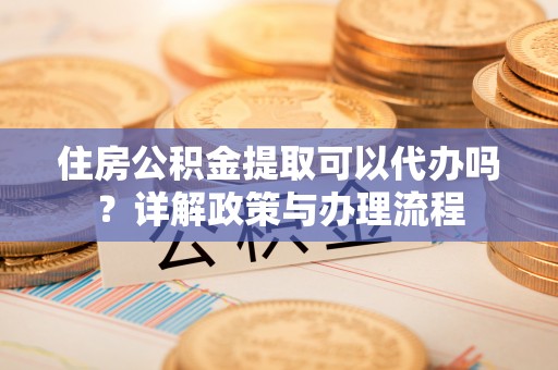 泰来住房公积金提取可以代办吗？详解政策与办理流程