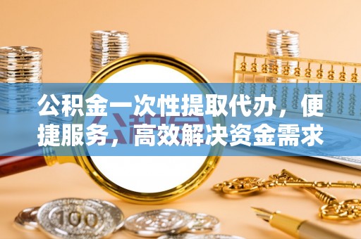 泰来公积金一次性提取代办，便捷服务，高效解决资金需求