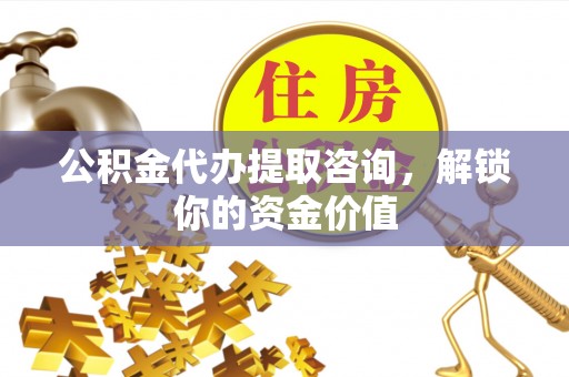 泰来公积金代办提取咨询，解锁你的资金价值