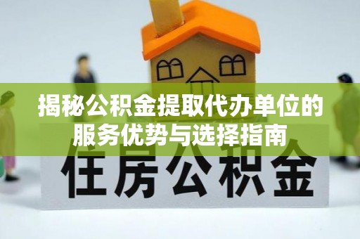 泰来揭秘公积金提取代办单位的服务优势与选择指南