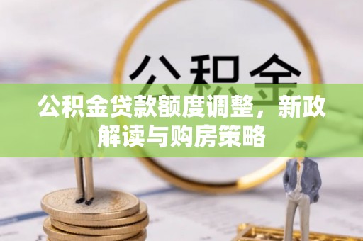泰来公积金贷款额度调整，新政解读与购房策略
