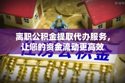 泰来离职公积金提取代办服务，让您的资金流动更高效