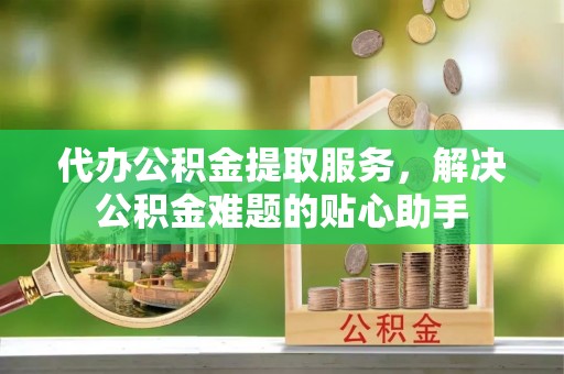 泰来代办公积金提取服务，解决公积金难题的贴心助手