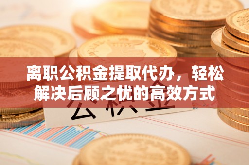 泰来离职公积金提取代办，轻松解决后顾之忧的高效方式