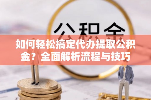 泰来如何轻松搞定代办提取公积金？全面解析流程与技巧