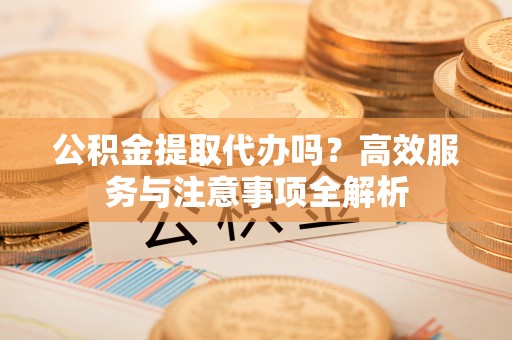 泰来公积金提取代办吗？高效服务与注意事项全解析