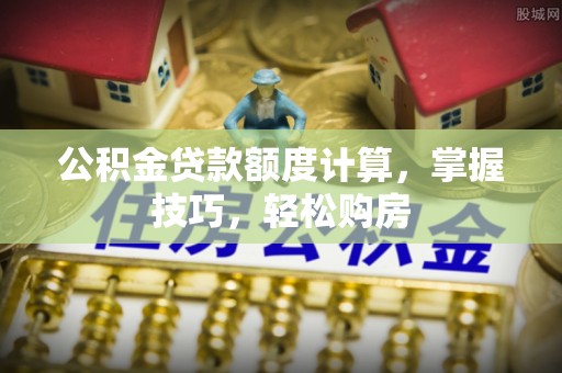 泰来公积金贷款额度计算，掌握技巧，轻松购房