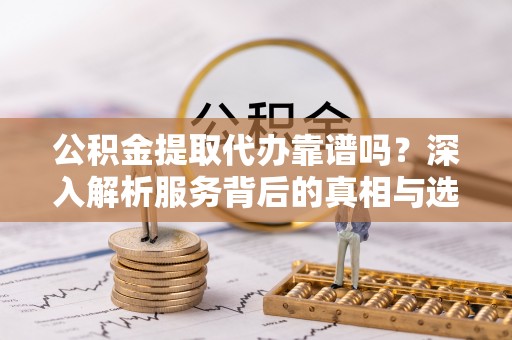 泰来公积金提取代办靠谱吗？深入解析服务背后的真相与选择指南
