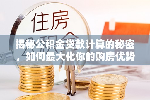 泰来揭秘公积金贷款计算的秘密，如何最大化你的购房优势