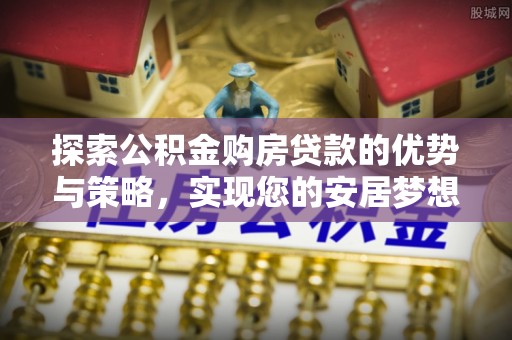 泰来探索公积金购房贷款的优势与策略，实现您的安居梦想
