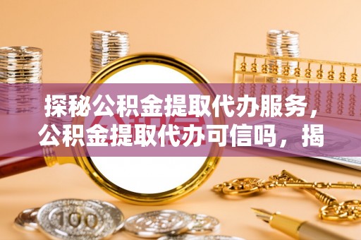 泰来探秘公积金提取代办服务，公积金提取代办可信吗，揭秘真相与选择指南
