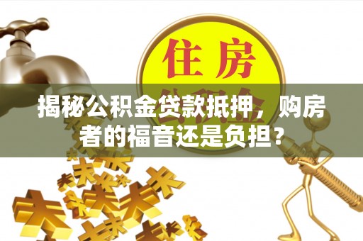 泰来揭秘公积金贷款抵押，购房者的福音还是负担？