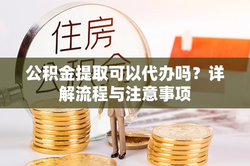 泰来公积金提取可以代办吗？详解流程与注意事项