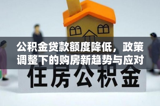 泰来公积金贷款额度降低，政策调整下的购房新趋势与应对策略