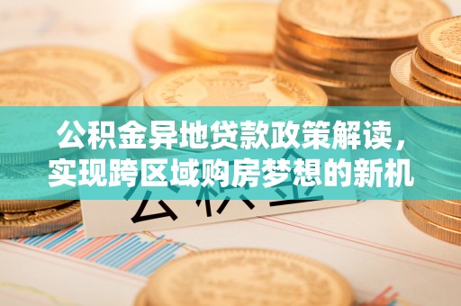 泰来公积金异地贷款政策解读，实现跨区域购房梦想的新机遇