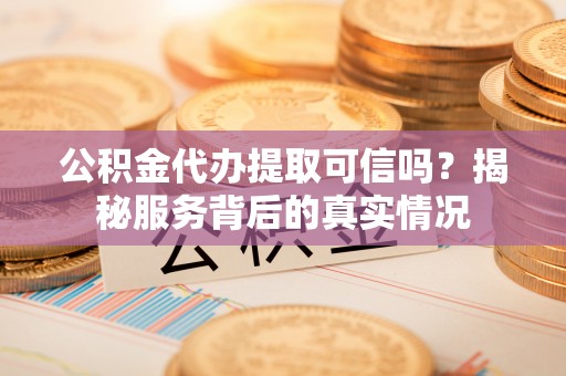 泰来公积金代办提取可信吗？揭秘服务背后的真实情况