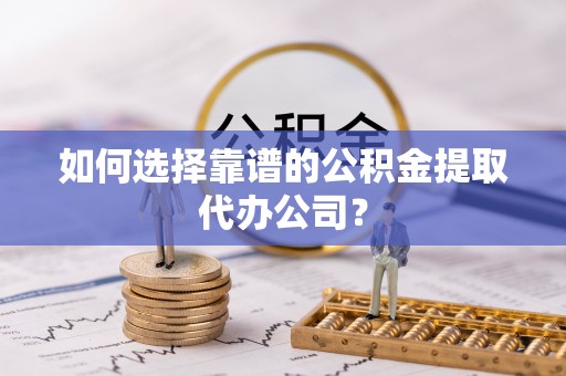 泰来如何选择靠谱的公积金提取代办公司？