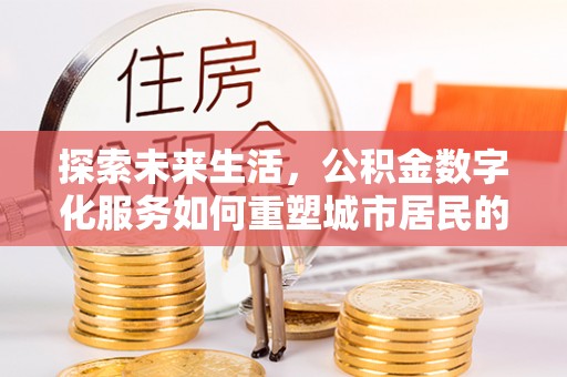 泰来探索未来生活，公积金数字化服务如何重塑城市居民的财务管理