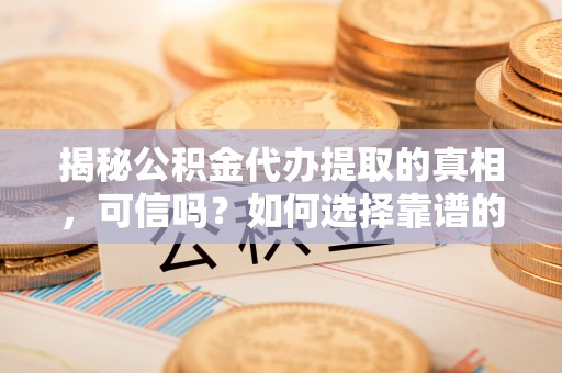 泰来揭秘公积金代办提取的真相，可信吗？如何选择靠谱的服务商？