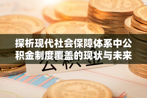 泰来探析现代社会保障体系中公积金制度覆盖的现状与未来